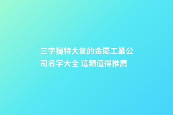 三字獨特大氣的金屬工業公司名字大全 這類值得推薦-第1張-公司起名-玄機派